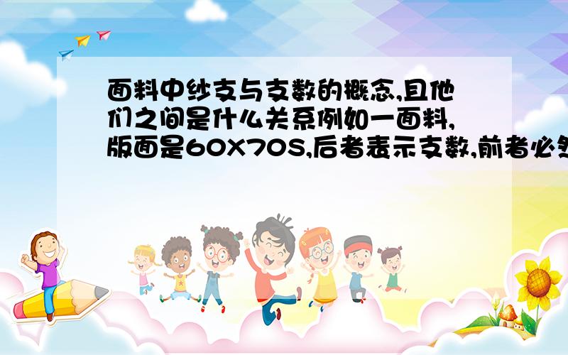 面料中纱支与支数的概念,且他们之间是什么关系例如一面料,版面是60X70S,后者表示支数,前者必然表示纱支.那么,两者统一起来的概括性解释是什么?小弟没多少分,