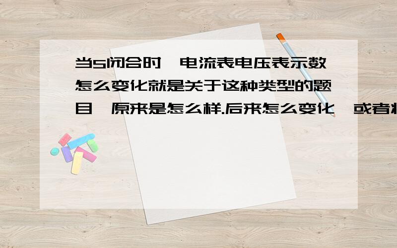 当S闭合时,电流表电压表示数怎么变化就是关于这种类型的题目,原来是怎么样.后来怎么变化,或者将滑动变阻器移动,电压电流表又会怎么变化,马上就要大考了,我其余知识掌握的不错,但这种