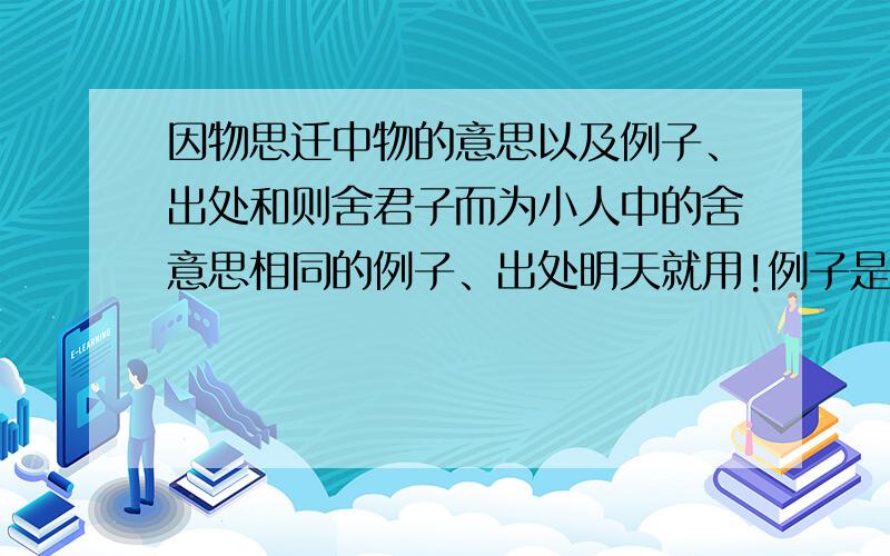 因物思迁中物的意思以及例子、出处和则舍君子而为小人中的舍意思相同的例子、出处明天就用!例子是指另一篇古文中这个字的意思与这两个字相同