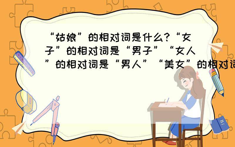 “姑娘”的相对词是什么?“女子”的相对词是“男子”“女人”的相对词是“男人”“美女”的相对词是“美男”“靓妹”的相对词是“帅哥”那“姑娘”的相对词呢?但是“愁怨的姑娘”