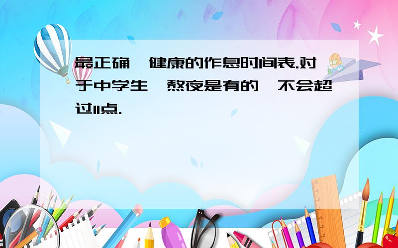 最正确,健康的作息时间表.对于中学生,熬夜是有的,不会超过11点.