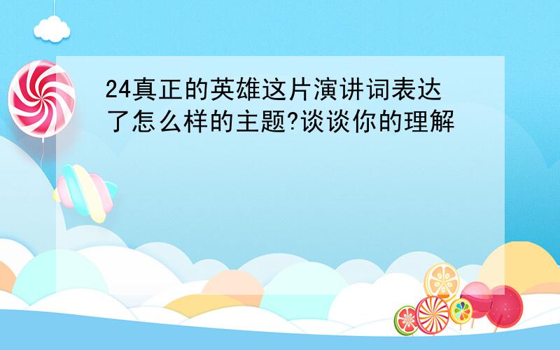 24真正的英雄这片演讲词表达了怎么样的主题?谈谈你的理解