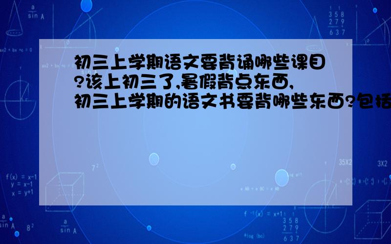 初三上学期语文要背诵哪些课目?该上初三了,暑假背点东西,初三上学期的语文书要背哪些东西?包括古文和课内文章,