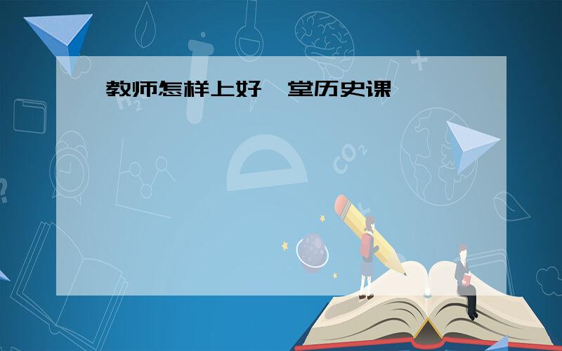 教师怎样上好一堂历史课