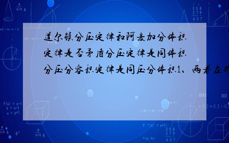 道尔顿分压定律和阿麦加分体积定律是否矛盾分压定律是同体积分压分容积定律是同压分体积1、两者在推导时,一个假定总容积不变,一个假定总压不变,两者是否矛盾?2、混合气体熵增,用的是