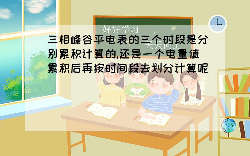 三相峰谷平电表的三个时段是分别累积计算的,还是一个电量值累积后再按时间段去划分计算呢