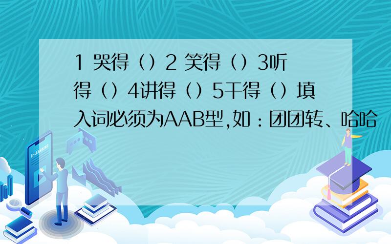 1 哭得（）2 笑得（）3听得（）4讲得（）5干得（）填入词必须为AAB型,如：团团转、哈哈