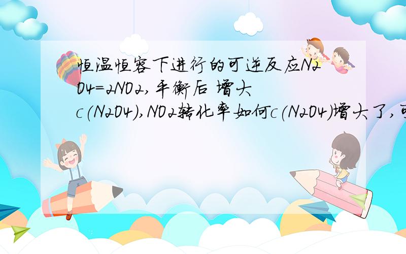 恒温恒容下进行的可逆反应N2O4=2NO2,平衡后 增大c(N2O4),NO2转化率如何c(N2O4)增大了,可是压强也增大了,要怎么判断它的反应方向