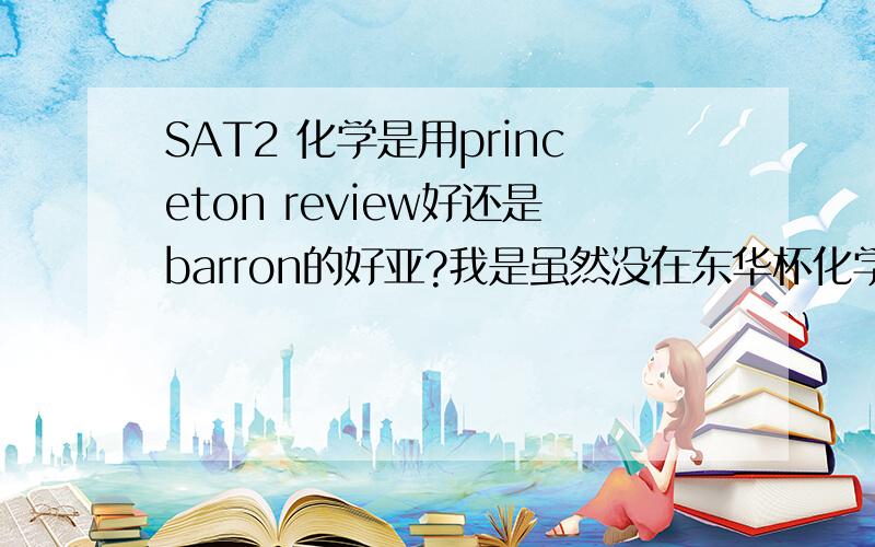 SAT2 化学是用princeton review好还是barron的好亚?我是虽然没在东华杯化学竞赛浦东新区选拔赛中出现（毕竟是高二参加高三竞赛）,但我化学真的很好,电子亚层和轨道杂化都学过,对我来说哪本比