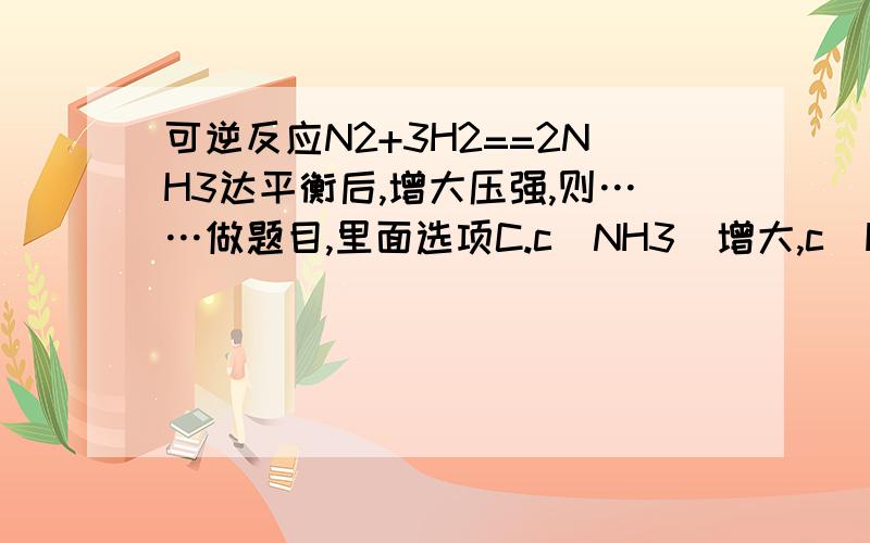 可逆反应N2+3H2==2NH3达平衡后,增大压强,则……做题目,里面选项C.c(NH3)增大,c(H2)减小D.c(NH3)增大,c(N2）也增大不选C竟然选D.很纳闷.怀疑答案错了.（按理说增大压强,容器体积是理想得看作不变的