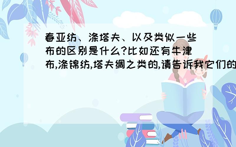 春亚纺、涤塔夫、以及类似一些布的区别是什么?比如还有牛津布,涤锦纺,塔夫绸之类的,请告诉我它们的一些特点,怎样区分它们以及相关的知识,