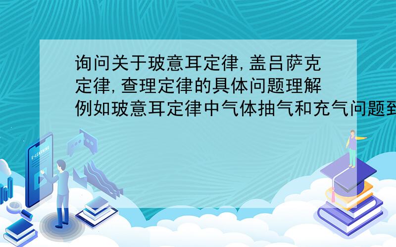 询问关于玻意耳定律,盖吕萨克定律,查理定律的具体问题理解例如玻意耳定律中气体抽气和充气问题到底什么意思,查理定律的水银移动等具体问题的理解,最好有例题说明,临期中考来问题,希