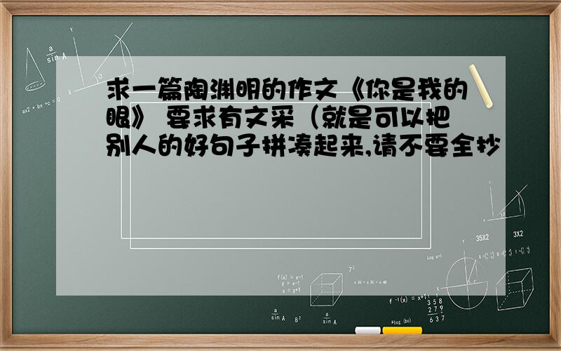 求一篇陶渊明的作文《你是我的眼》 要求有文采（就是可以把别人的好句子拼凑起来,请不要全抄