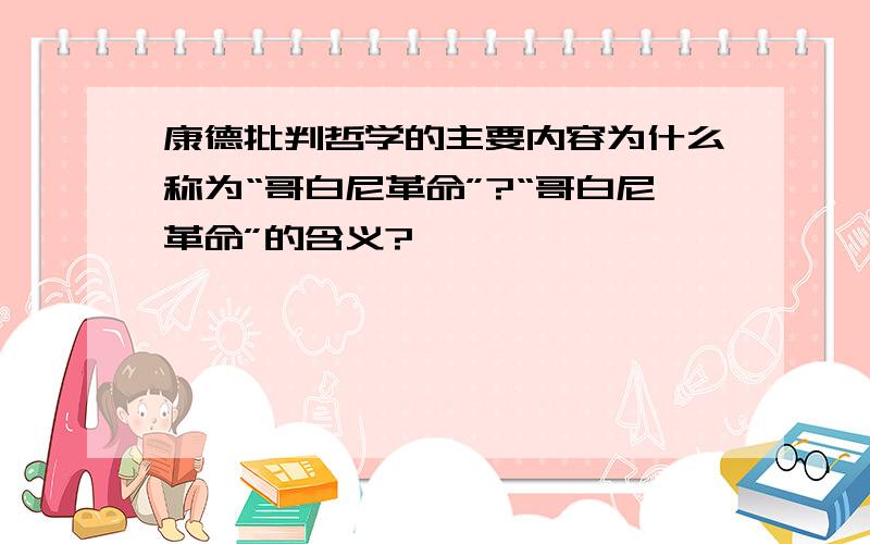 康德批判哲学的主要内容为什么称为“哥白尼革命”?“哥白尼革命”的含义?