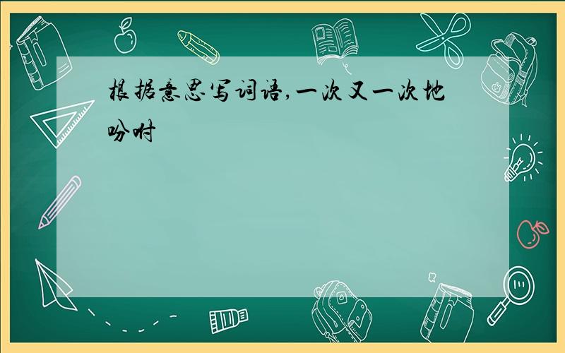 根据意思写词语,一次又一次地吩咐