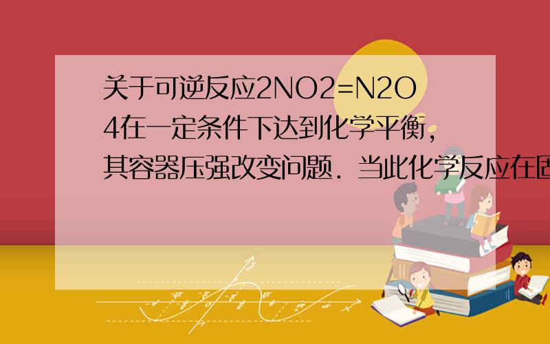 关于可逆反应2NO2=N2O4在一定条件下达到化学平衡,其容器压强改变问题．当此化学反应在固定的容器中达到化学平衡时,迅速将其体积变为起始的2倍（其它条件不改变),此时反应平衡移动应如