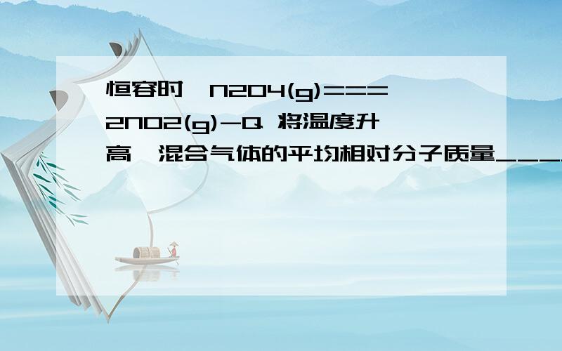 恒容时,N2O4(g)===2NO2(g)-Q 将温度升高,混合气体的平均相对分子质量____.温度升高的话 平衡向右移动 .但是温度升高 恒容的时候气体压强也会增大.平衡向左移动.怎么判断?.困惑中.