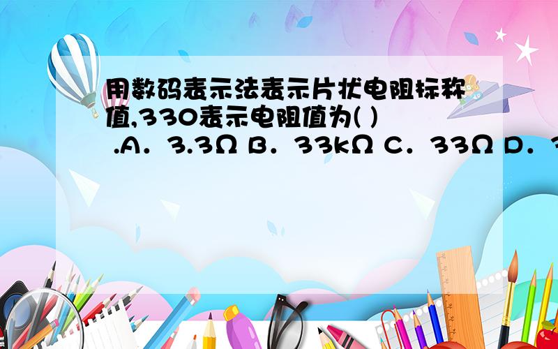 用数码表示法表示片状电阻标称值,330表示电阻值为( ) .A．3.3Ω B．33kΩ C．33Ω D．3.3 kΩ