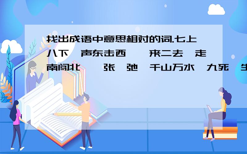 找出成语中意思相对的词.七上八下,声东击西,一来二去,走南闯北,一张一弛,千山万水,九死一生,弃暗投明,五湖四海,口是心非,头重脚轻,