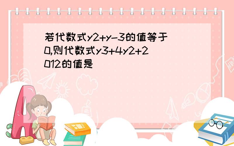 若代数式y2+y-3的值等于0,则代数式y3+4y2+2012的值是