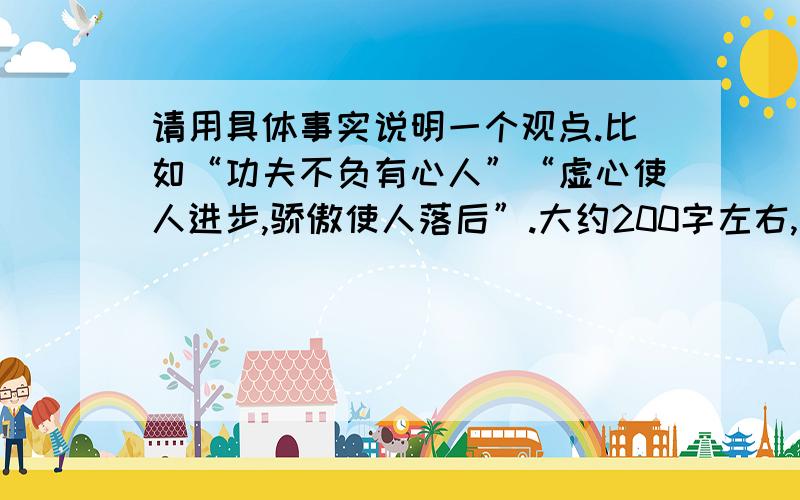 请用具体事实说明一个观点.比如“功夫不负有心人”“虚心使人进步,骄傲使人落后”.大约200字左右,就算超过,也不要超过250字!