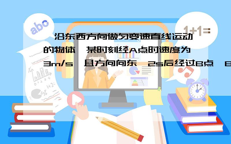 一沿东西方向做匀变速直线运动的物体,某时刻经A点时速度为3m/s,且方向向东,2s后经过B点,B点在A点西侧10m处,求物体的加速度和经过B点时的速度?