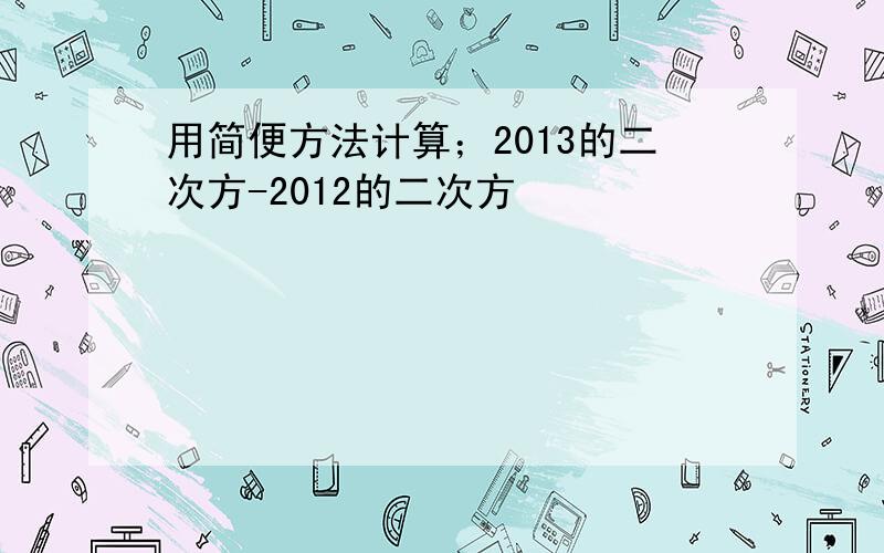 用简便方法计算；2013的二次方-2012的二次方