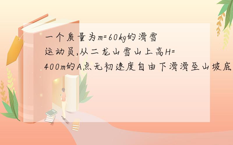 一个质量为m=60kg的滑雪运动员,从二龙山雪山上高H=400m的A点无初速度自由下滑滑至山坡底端B时的速度为Vb=40m/s.若考虑空气阻力和雪地的阻力.在此过程中：1.重力对运动员所作的功2.运动员滑