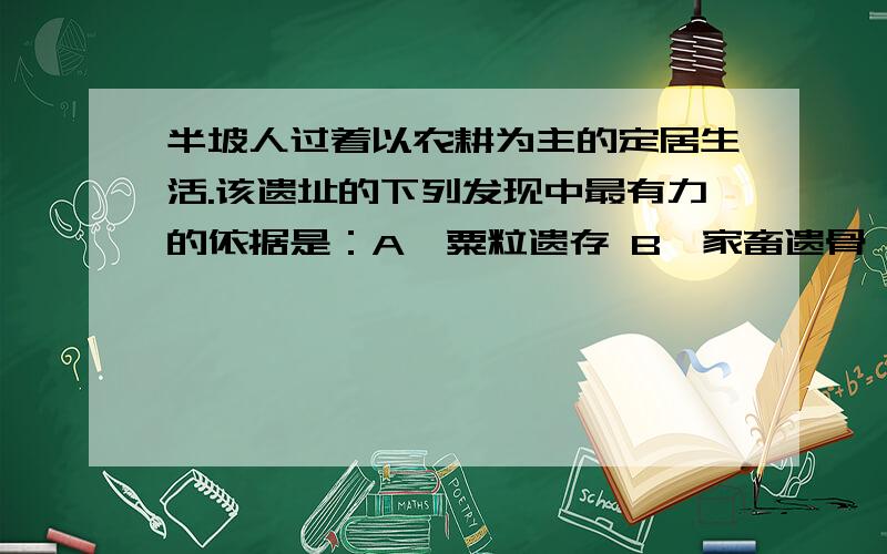 半坡人过着以农耕为主的定居生活.该遗址的下列发现中最有力的依据是：A,粟粒遗存 B,家畜遗骨 C,磨制石器 D,干栏式房屋遗存