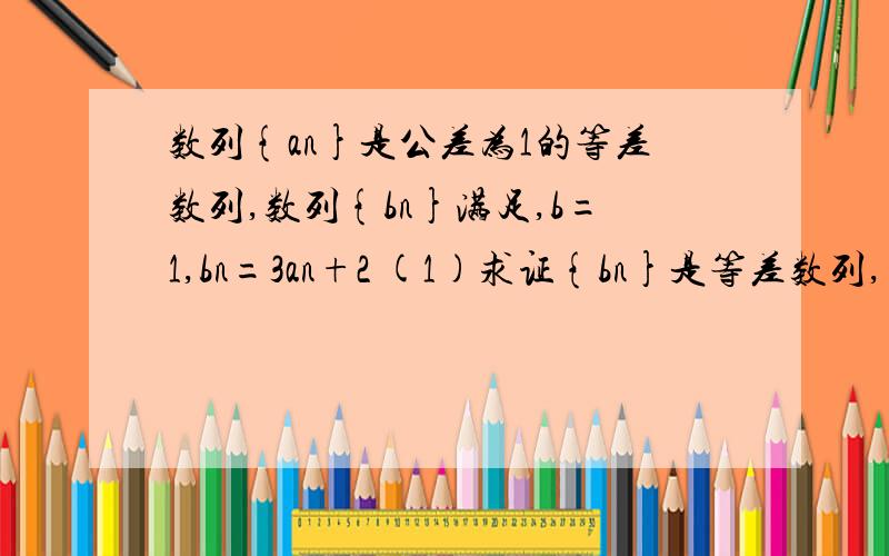 数列{an}是公差为1的等差数列,数列{bn}满足,b=1,bn=3an+2 (1)求证{bn}是等差数列,(2)求 {bn}的通项公式