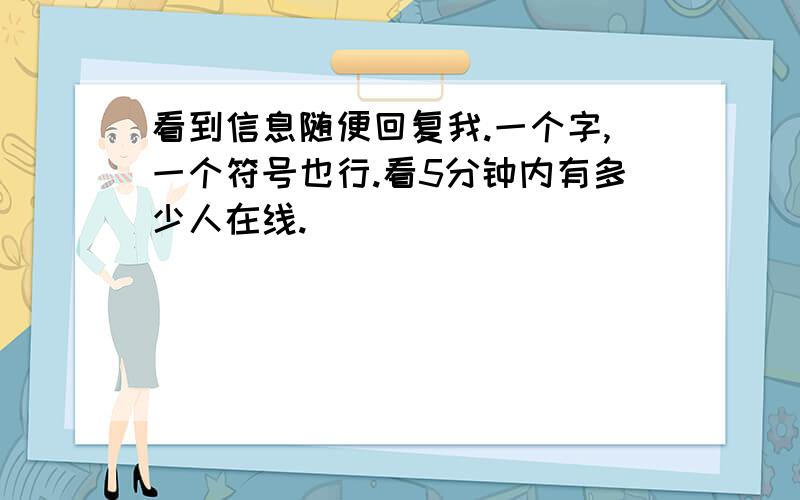 看到信息随便回复我.一个字,一个符号也行.看5分钟内有多少人在线.