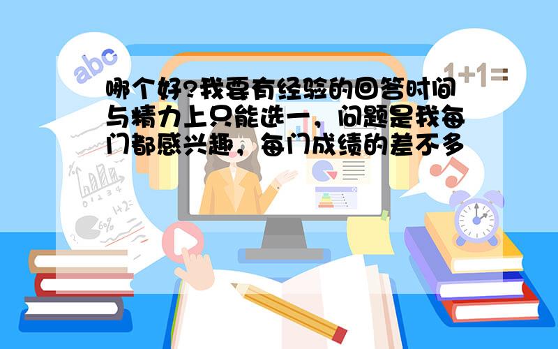 哪个好?我要有经验的回答时间与精力上只能选一，问题是我每门都感兴趣，每门成绩的差不多