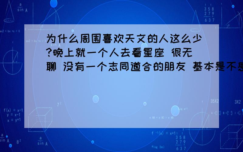 为什么周围喜欢天文的人这么少?晚上就一个人去看星座 很无聊 没有一个志同道合的朋友 基本是不感兴趣 咋办咋办加论坛什么的 总是感觉没有自己看的好