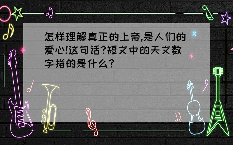 怎样理解真正的上帝,是人们的爱心!这句话?短文中的天文数字指的是什么?