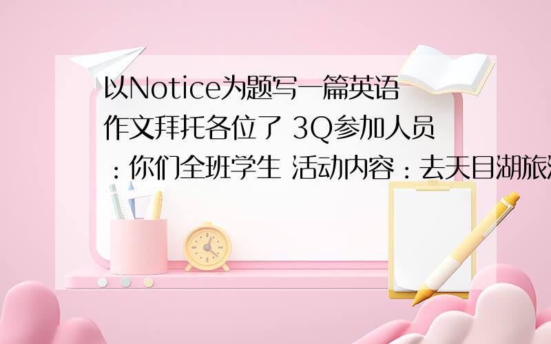 以Notice为题写一篇英语作文拜托各位了 3Q参加人员：你们全班学生 活动内容：去天目湖旅游,自带食物和饮料,爬山,划船等 出发时间：下周日早晨8点 集结地点：学校大门口 交通工具：公共