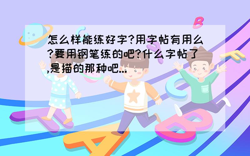 怎么样能练好字?用字帖有用么?要用钢笔练的吧?什么字帖了,是描的那种吧...