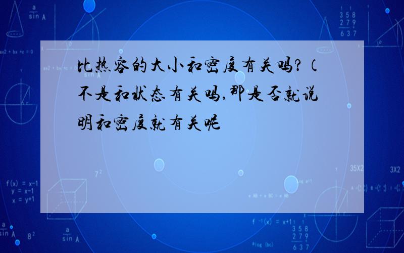 比热容的大小和密度有关吗?（不是和状态有关吗,那是否就说明和密度就有关呢