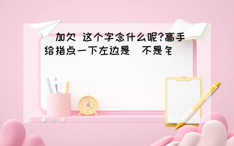 釒加欠 这个字念什么呢?高手给指点一下左边是釒不是钅