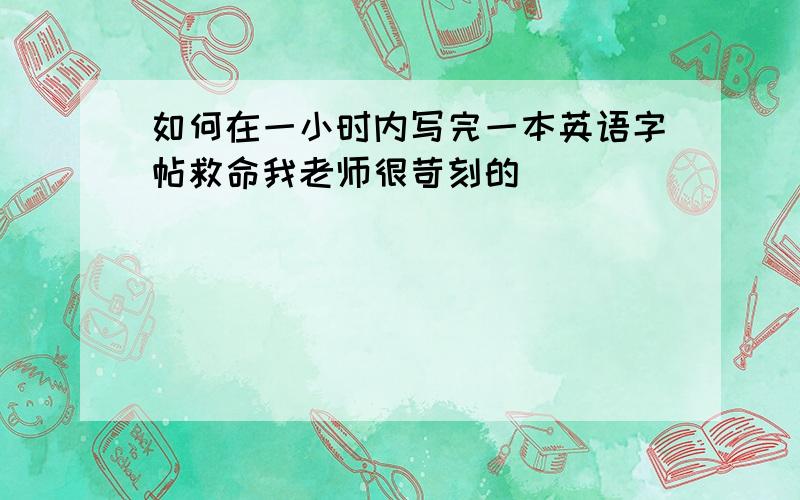 如何在一小时内写完一本英语字帖救命我老师很苛刻的