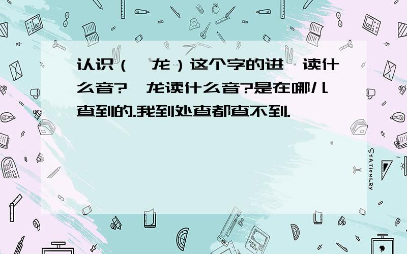 认识（钅龙）这个字的进,读什么音?钅龙读什么音?是在哪儿查到的.我到处查都查不到.