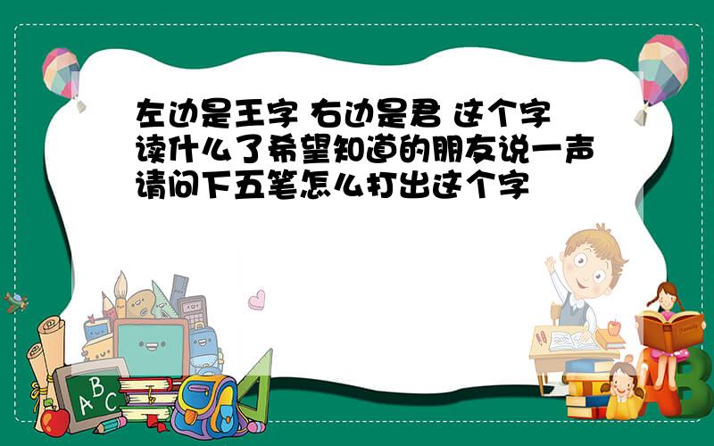 左边是王字 右边是君 这个字读什么了希望知道的朋友说一声请问下五笔怎么打出这个字