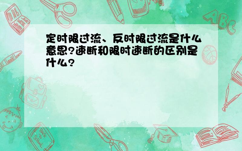 定时限过流、反时限过流是什么意思?速断和限时速断的区别是什么?