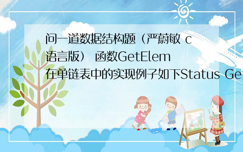 问一道数据结构题（严蔚敏 c语言版） 函数GetElem在单链表中的实现例子如下Status GetElem_L(LinkList L,int i,ElemType &e) {// L是带头结点的链表的头指针,以 e 返回第 i 个元素p = L->next; j = 1; // p指向第