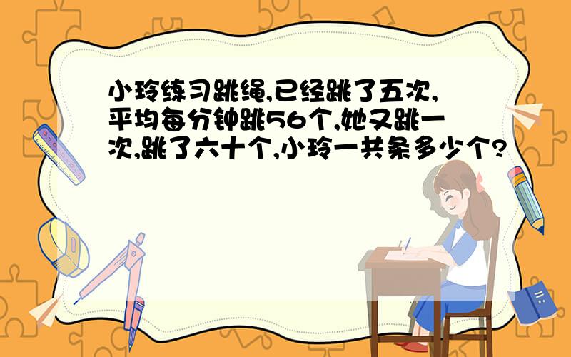 小玲练习跳绳,已经跳了五次,平均每分钟跳56个,她又跳一次,跳了六十个,小玲一共条多少个?