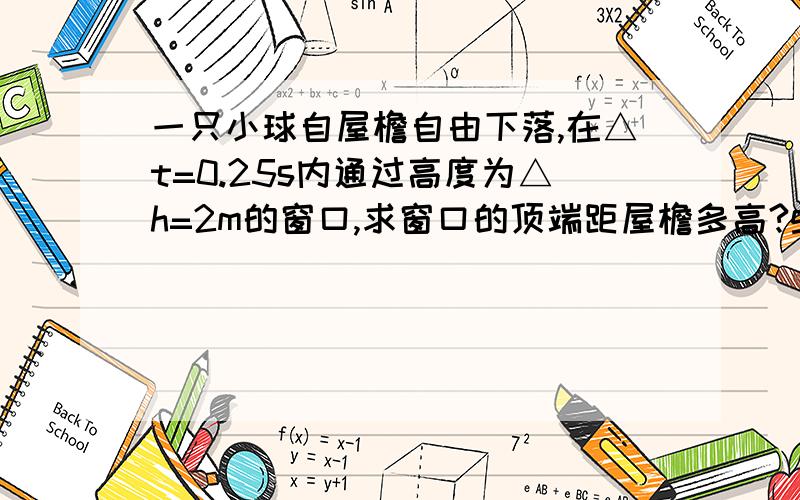 一只小球自屋檐自由下落,在△t=0.25s内通过高度为△h=2m的窗口,求窗口的顶端距屋檐多高?g取10m/s2