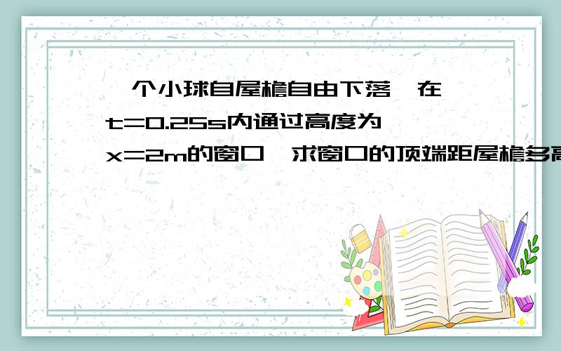 一个小球自屋檐自由下落,在△t=0.25s内通过高度为△x=2m的窗口,求窗口的顶端距屋檐多高?（g取10m/s^2）