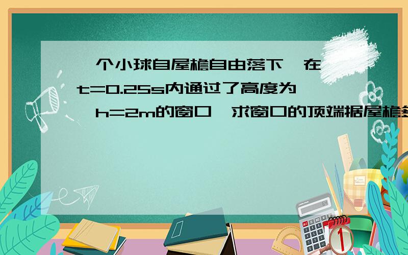 一个小球自屋檐自由落下,在△t=0.25s内通过了高度为△h=2m的窗口,求窗口的顶端据屋檐多高?