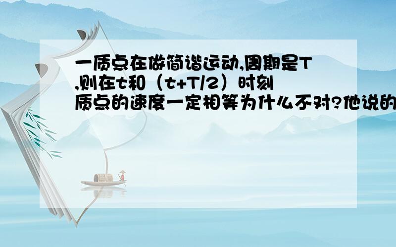 一质点在做简谐运动,周期是T,则在t和（t+T/2）时刻质点的速度一定相等为什么不对?他说的是相等而不是相同，相同一般才表示大小和方向，相等应该只是大小把~