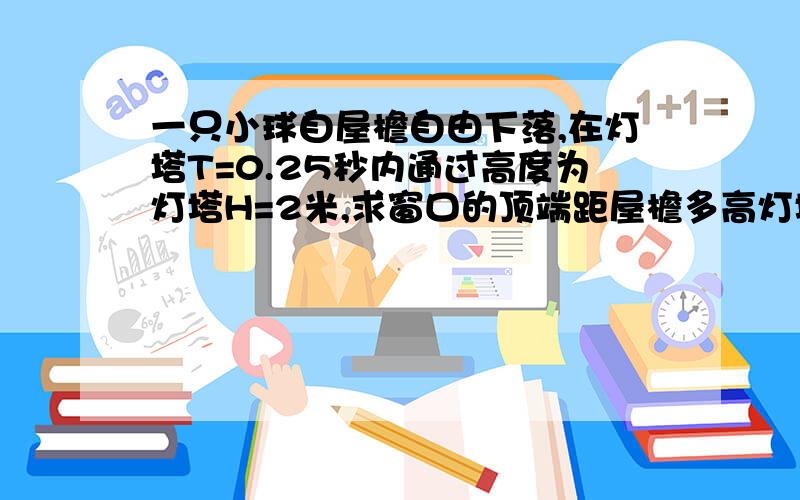 一只小球自屋檐自由下落,在灯塔T=0.25秒内通过高度为灯塔H=2米,求窗口的顶端距屋檐多高灯塔 是指改变量 数学公式里的那个三角形的符号