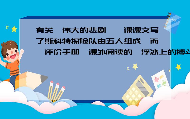 有关《伟大的悲剧》一课课文写了斯科特探险队由五人组成,而《评价手册》课外阅读的《浮冰上的搏斗》一文中却说私四人“在海冰上遇难,无一生还……”请说说哪种说法更可靠?为什么?